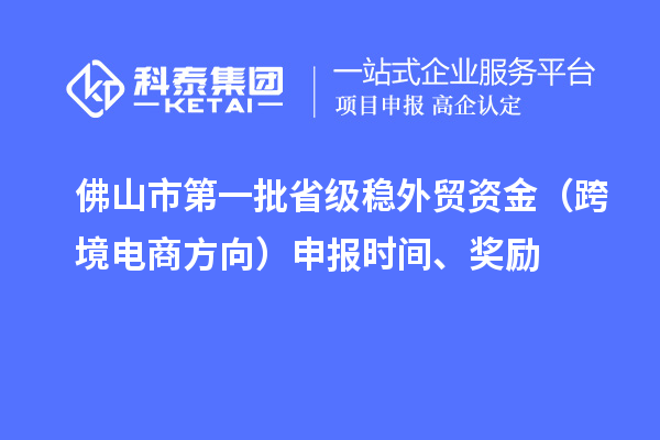 佛山市第一批省級穩外貿資金（跨境電商方向）申報時間、獎勵