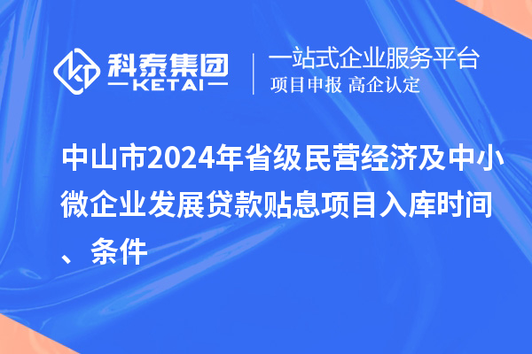 中山市2024年省級民營經(jīng)濟(jì)及中小微企業(yè)發(fā)展貸款貼息項(xiàng)目入庫時間、條件