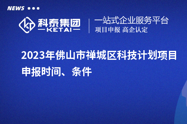 2023年佛山市禪城區科技計劃項目申報時間、條件