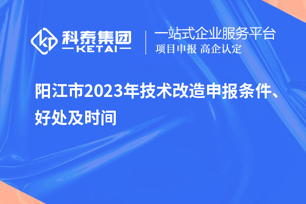  陽江市2023年技術(shù)改造申報(bào)條件、好處及時(shí)間