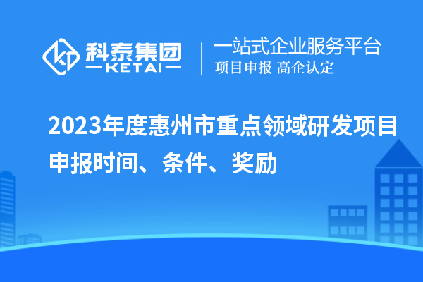 2023年度惠州市重點(diǎn)領(lǐng)域研發(fā)項目申報時間、條件、獎勵