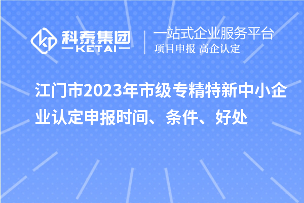 江門市2023年市級專精特新中小企業認定申報時間、條件、好處