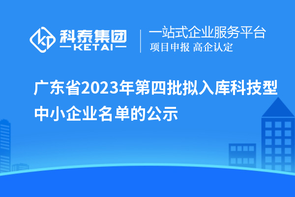 廣東省2023年第四批擬入庫科技型中小企業(yè)名單的公示