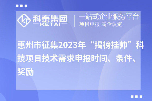 惠州市征集2023年“揭榜掛帥”科技項(xiàng)目技術(shù)需求申報(bào)時(shí)間、條件、獎(jiǎng)勵(lì)