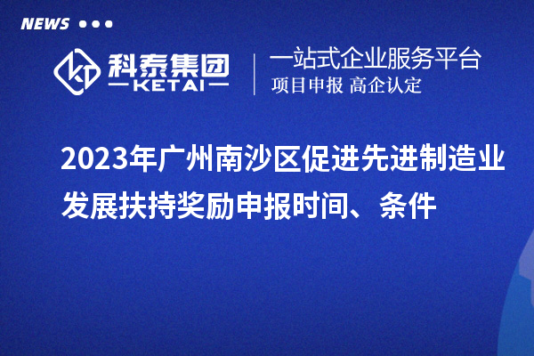 2023年廣州南沙區(qū)促進(jìn)先進(jìn)制造業(yè)發(fā)展扶持獎(jiǎng)勵(lì)申報(bào)時(shí)間、條件