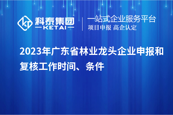 2023年廣東省林業(yè)龍頭企業(yè)申報(bào)和復(fù)核工作時(shí)間、條件