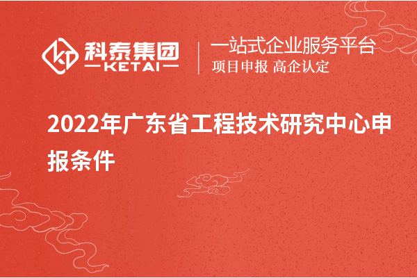 2022年<a href=http://5511mu.com/fuwu/gongchengzhongxin.html target=_blank class=infotextkey>廣東省工程技術(shù)研究中心</a>申報(bào)條件