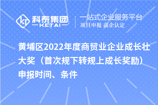 黃埔區(qū)2022年度商貿(mào)業(yè)企業(yè)成長壯大獎（首次規(guī)下轉(zhuǎn)規(guī)上成長獎勵）申報(bào)時間、條件