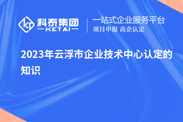 2023年云浮市企業技術中心認定的知識