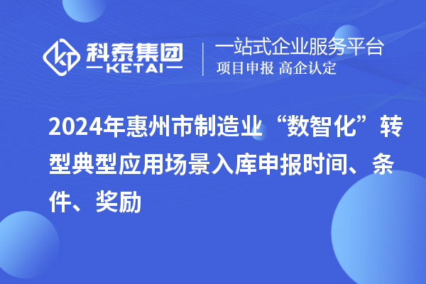 2024年惠州市制造業(yè)“數(shù)智化”轉(zhuǎn)型典型應(yīng)用場景入庫申報時間、條件、獎勵