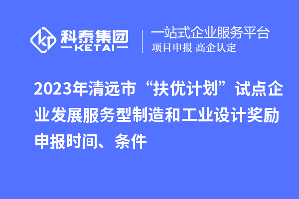 2023年清遠市“扶優計劃”試點企業發展服務型制造和工業設計獎勵申報時間、條件