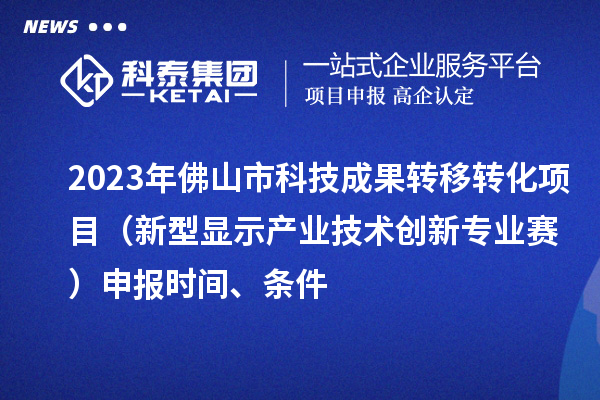 2023年佛山市科技成果轉(zhuǎn)移轉(zhuǎn)化項目（新型顯示產(chǎn)業(yè)技術(shù)創(chuàng)新專業(yè)賽）申報時間、條件