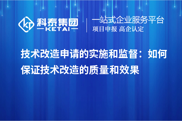  技術(shù)改造申請的實(shí)施和監(jiān)督：如何保證技術(shù)改造的質(zhì)量和效果