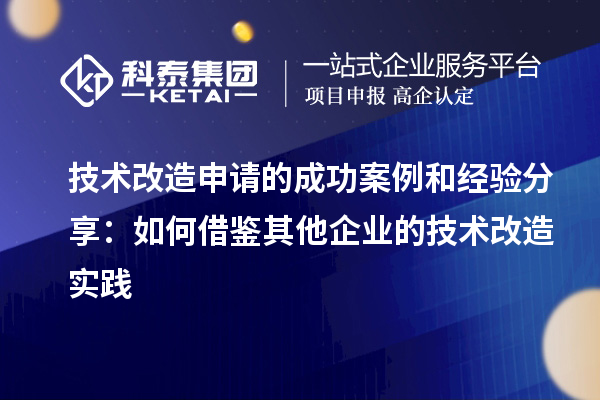 技術改造申請的成功案例和經驗分享：如何借鑒其他企業的技術改造實踐