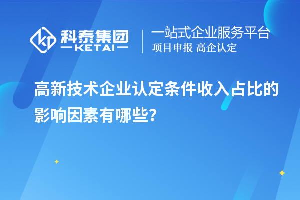 高新技術企業認定條件收入占比的影響因素有哪些？