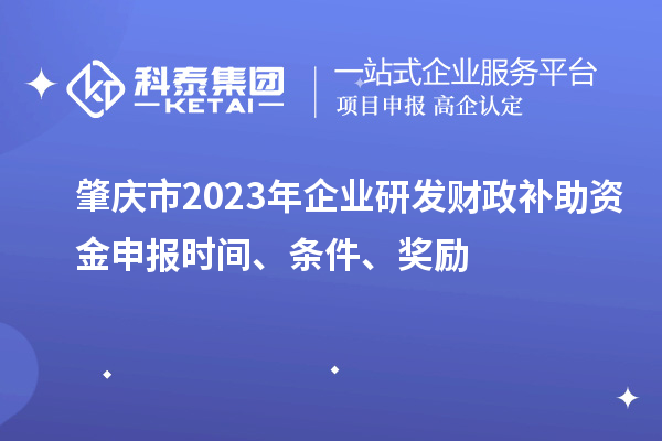 肇慶市2023年企業研發財政補助資金申報時間、條件、獎勵