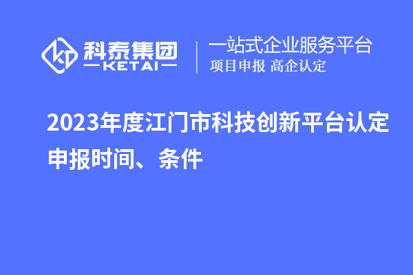 2023年度江門市科技創新平臺認定申報時間、條件