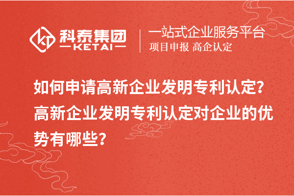 如何申請(qǐng)高新企業(yè)發(fā)明專利認(rèn)定？高新企業(yè)發(fā)明專利認(rèn)定對(duì)企業(yè)的優(yōu)勢(shì)有哪些？