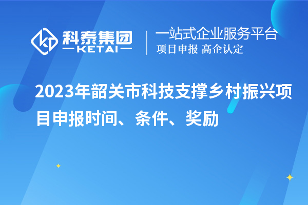 2023年韶關市科技支撐鄉村振興項目申報時間、條件、獎勵