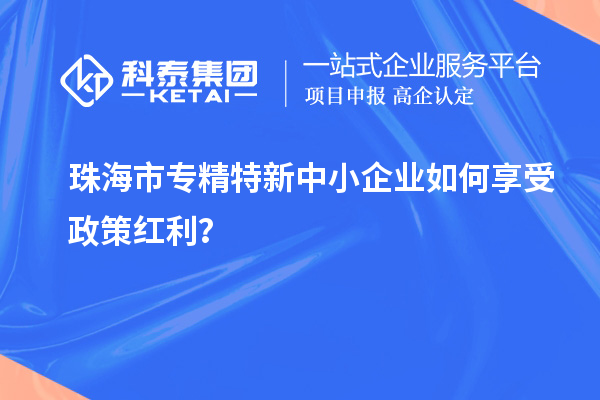 珠海市專精特新中小企業如何享受政策紅利？