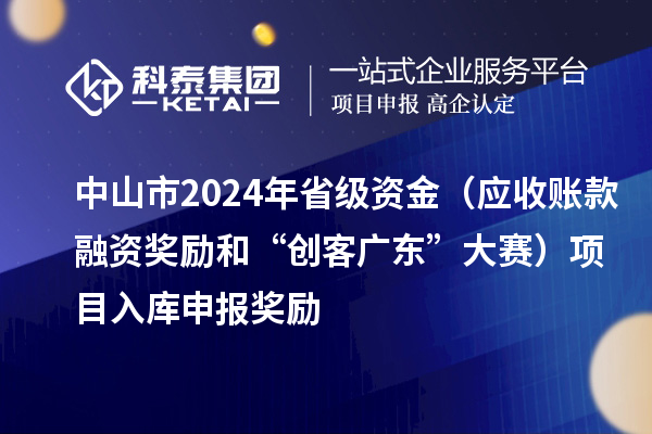 中山市2024年省級(jí)資金（應(yīng)收賬款融資獎(jiǎng)勵(lì)和“創(chuàng)客廣東”大賽）項(xiàng)目入庫申報(bào)時(shí)間、獎(jiǎng)勵(lì)