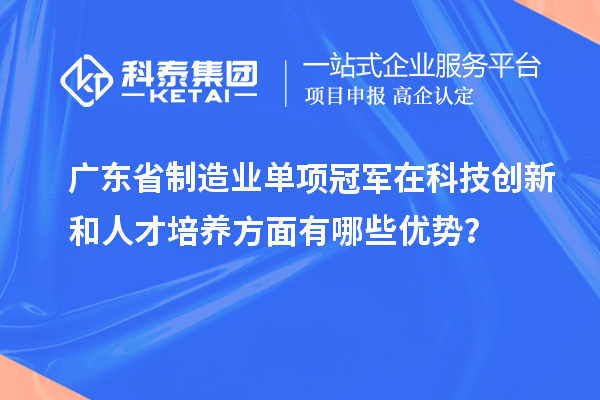 廣東省制造業單項冠軍在科技創新和人才培養方面有哪些優勢？