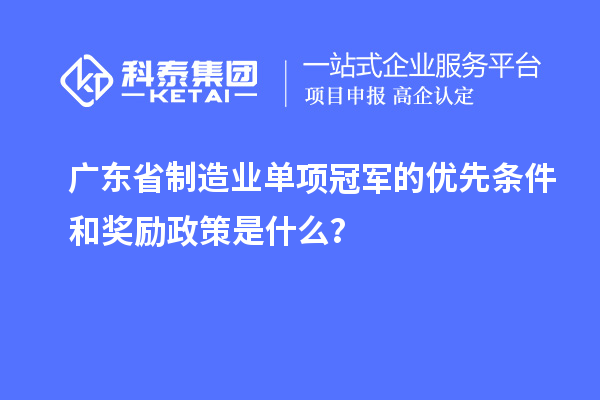 廣東省制造業(yè)單項(xiàng)冠軍的優(yōu)先條件和獎(jiǎng)勵(lì)政策是什么？