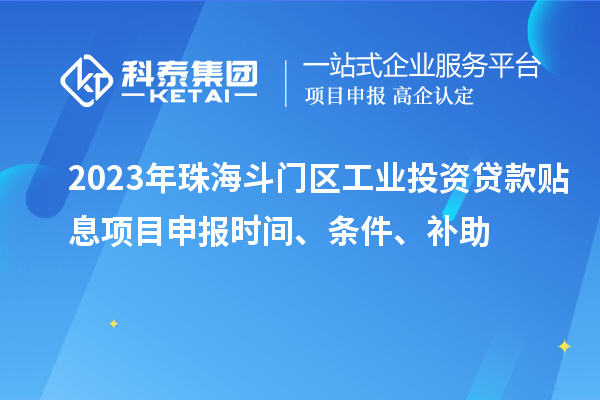 2023年珠海斗門區工業投資貸款貼息項目申報時間、條件、補助