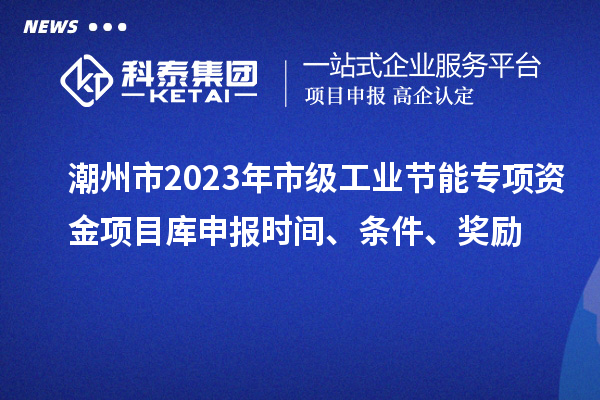 潮州市2023年市級工業(yè)節(jié)能專項資金項目庫申報時間、條件、獎勵