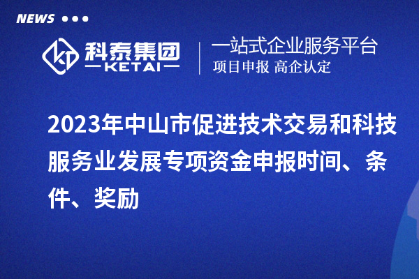 2023年中山市促進技術交易和科技服務業發展專項資金申報時間、條件、獎勵