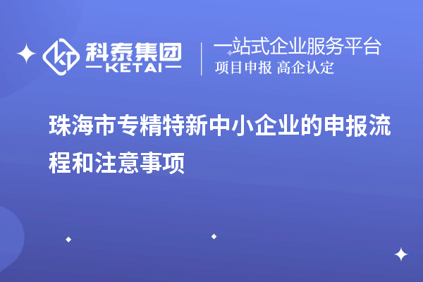 珠海市專精特新中小企業的申報流程和注意事項