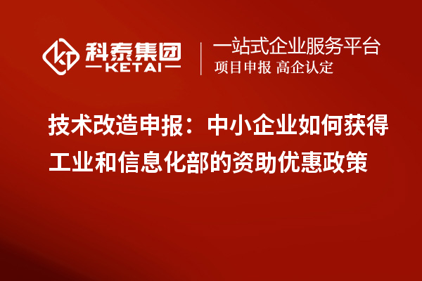 技術改造申報：中小企業如何獲得工業和信息化部的資助優惠政策