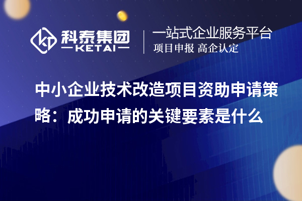 中小企業技術改造項目資助申請策略：成功申請的關鍵要素是什么