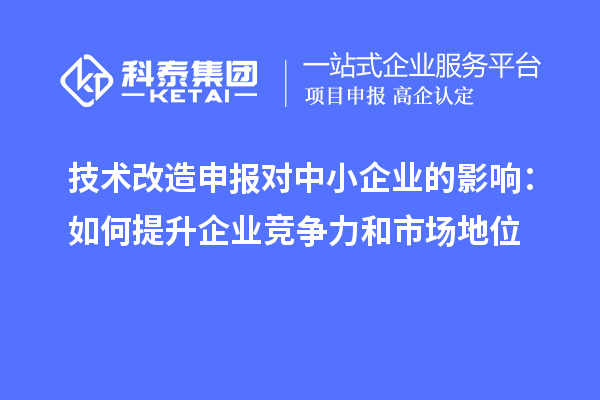 技術(shù)改造申報(bào)對(duì)中小企業(yè)的影響：如何提升企業(yè)競(jìng)爭(zhēng)力和市場(chǎng)地位