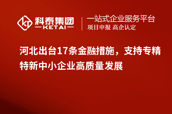 河北出臺17條金融措施，支持專精特新中小企業高質量發展