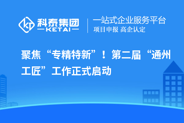 聚焦“專精特新”！第二屆“通州工匠”工作正式啟動