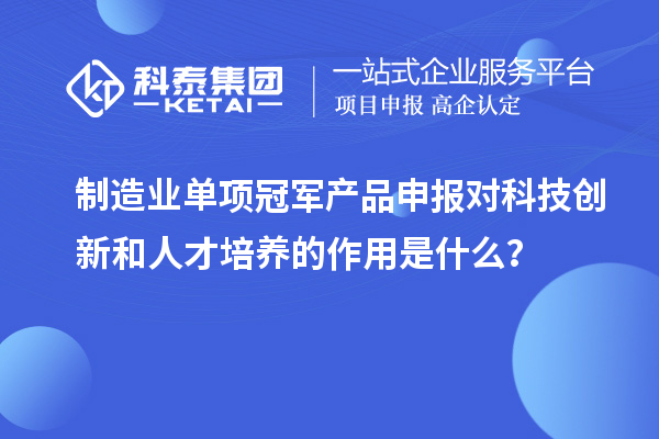 制造業(yè)單項冠軍產(chǎn)品申報對科技創(chuàng)新和人才培養(yǎng)的作用是什么？