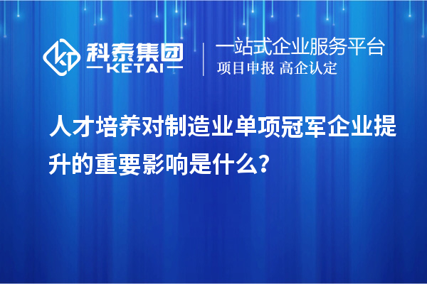 人才培養對制造業單項冠軍企業提升的重要影響是什么？