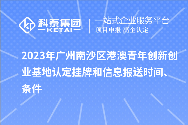 2023年廣州南沙區港澳青年創新創業基地認定掛牌和信息報送時間、條件