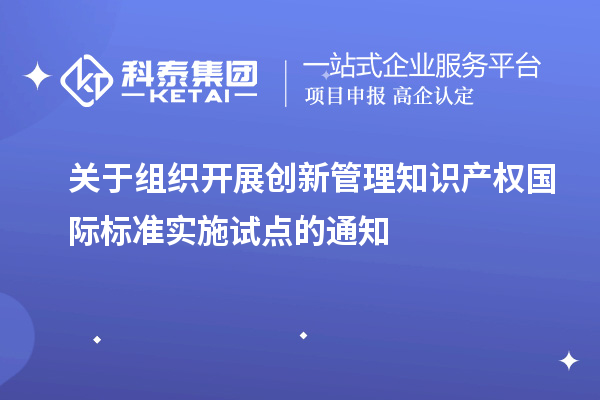 關于組織開展創新管理知識產權國際標準實施試點的通知