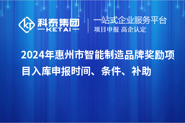 2024年惠州市智能制造品牌獎勵項目入庫申報時間、條件、補助