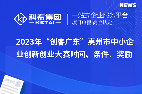 2023年“創客廣東”惠州市中小企業創新創業大賽時間、條件、獎勵