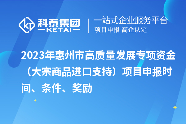 2023年惠州市高質量發展專項資金（大宗商品進口支持）項目申報時間、條件、獎勵