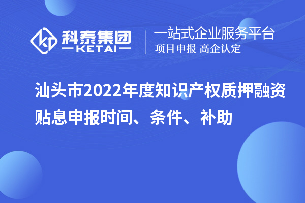 汕頭市2022年度知識產權質押融資貼息申報時間、條件、補助