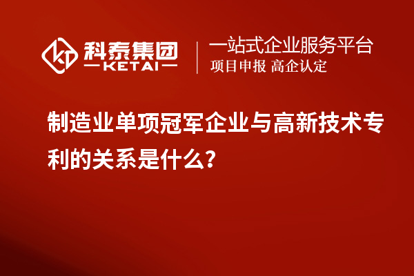 制造業單項冠軍企業與高新技術專利的關系是什么？