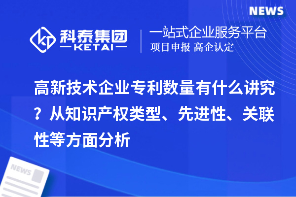 高新技術企業專利數量有什么講究？ 從知識產權類型、先進性、關聯性等方面分析