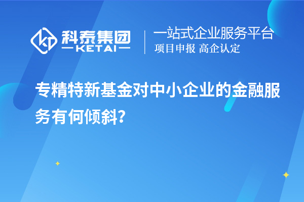 專精特新基金對中小企業的金融服務有何傾斜？