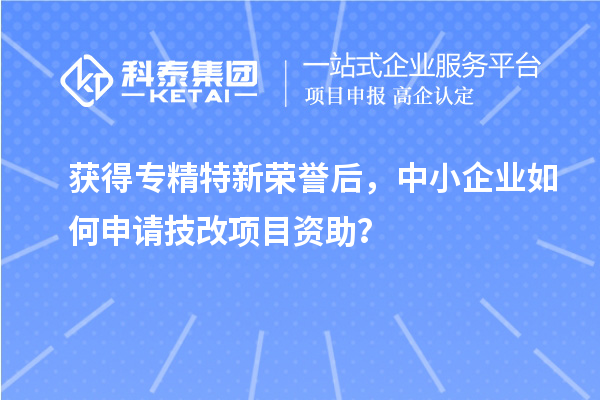 獲得專精特新榮譽后，中小企業如何申請技改項目資助？