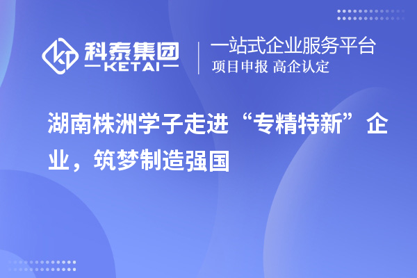 湖南株洲學子走進“專精特新” 企業，筑夢制造強國