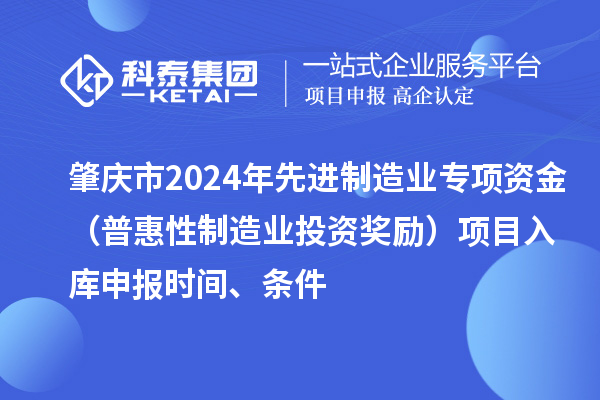 肇慶市2024年先進制造業專項資金（普惠性制造業投資獎勵）項目入庫申報時間、條件